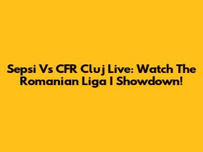 Sepsi Vs CFR Cluj Live: Watch The Romanian Liga I Showdown!