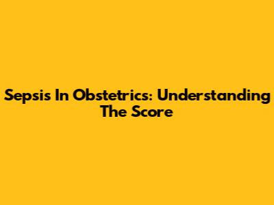 Sepsis In Obstetrics: Understanding The Score