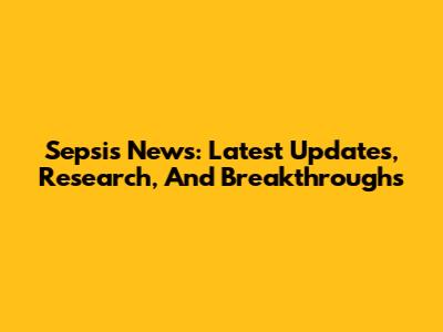 Sepsis News: Latest Updates, Research, And Breakthroughs