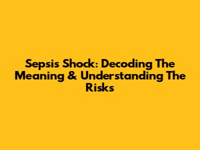 Sepsis Shock: Decoding The Meaning & Understanding The Risks