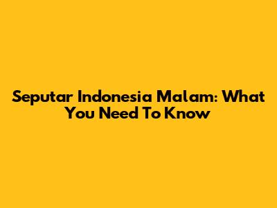 Seputar Indonesia Malam: What You Need To Know
