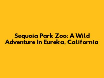 Sequoia Park Zoo: A Wild Adventure In Eureka, California