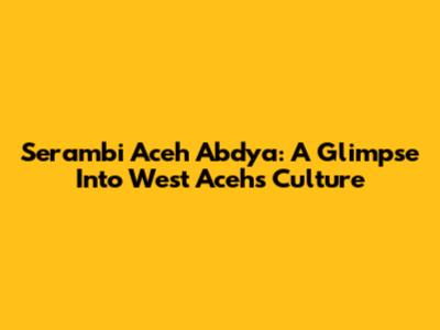 Serambi Aceh Abdya: A Glimpse Into West Aceh's Culture