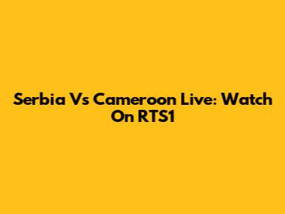 Serbia Vs Cameroon Live: Watch On RTS1