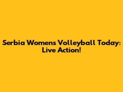 Serbia Women's Volleyball Today: Live Action!