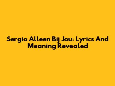 Sergio Alleen Bij Jou: Lyrics And Meaning Revealed