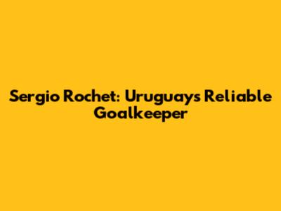 Sergio Rochet: Uruguay's Reliable Goalkeeper