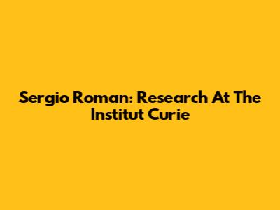 Sergio Roman: Research At The Institut Curie