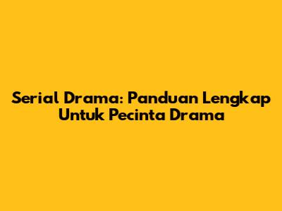 Serial Drama: Panduan Lengkap Untuk Pecinta Drama