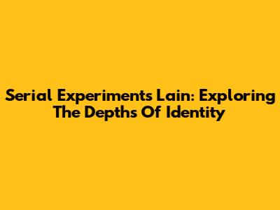 Serial Experiments Lain: Exploring The Depths Of Identity
