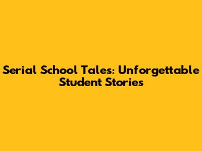 Serial School Tales: Unforgettable Student Stories