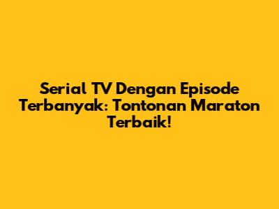 Serial TV Dengan Episode Terbanyak: Tontonan Maraton Terbaik!