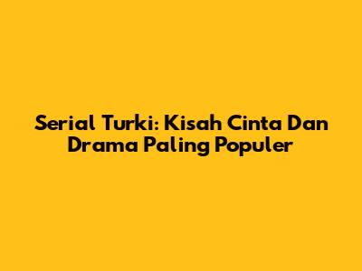 Serial Turki: Kisah Cinta Dan Drama Paling Populer