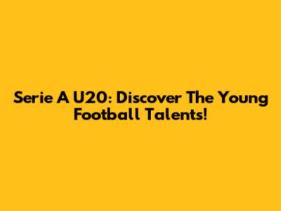 Serie A U20: Discover The Young Football Talents!