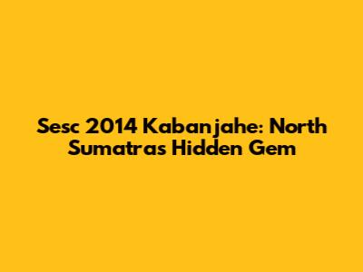 Sesc 2014 Kabanjahe: North Sumatra's Hidden Gem