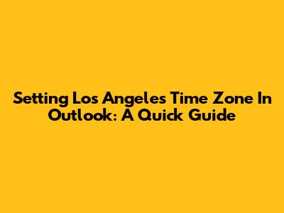 Setting Los Angeles Time Zone In Outlook: A Quick Guide