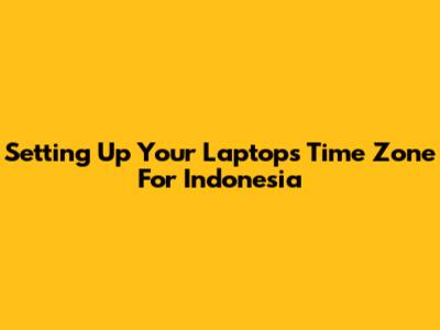 Setting Up Your Laptop's Time Zone For Indonesia