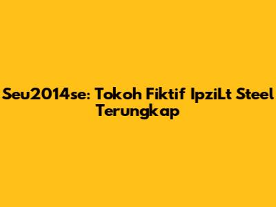 Seu2014se: Tokoh Fiktif IpziLt Steel Terungkap