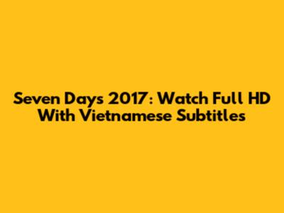 Seven Days 2017: Watch Full HD With Vietnamese Subtitles