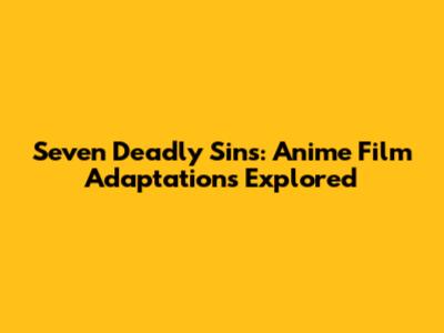 Seven Deadly Sins: Anime Film Adaptations Explored