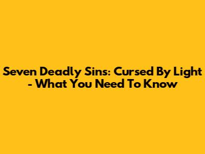 Seven Deadly Sins: Cursed By Light - What You Need To Know