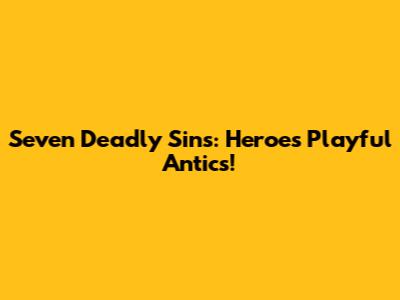 Seven Deadly Sins: Heroes' Playful Antics!