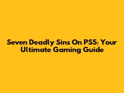 Seven Deadly Sins On PS5: Your Ultimate Gaming Guide