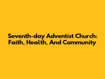 Seventh-day Adventist Church: Faith, Health, And Community