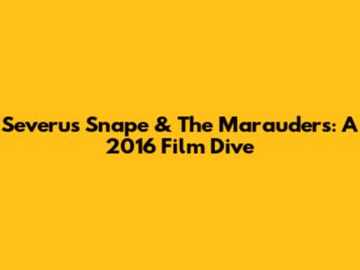 Severus Snape & The Marauders: A 2016 Film Dive