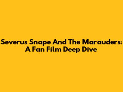 Severus Snape And The Marauders: A Fan Film Deep Dive