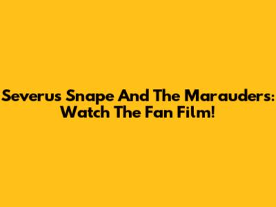 Severus Snape And The Marauders: Watch The Fan Film!