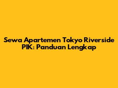 Sewa Apartemen Tokyo Riverside PIK: Panduan Lengkap