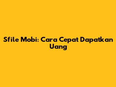 Sfile Mobi: Cara Cepat Dapatkan Uang