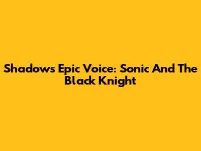 Shadow's Epic Voice: Sonic And The Black Knight
