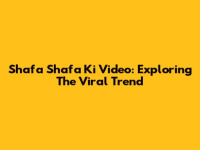 Shafa Shafa Ki Video: Exploring The Viral Trend