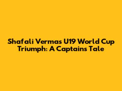 Shafali Verma's U19 World Cup Triumph: A Captain's Tale