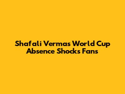 Shafali Verma's World Cup Absence Shocks Fans