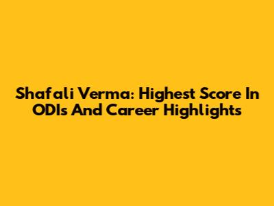 Shafali Verma: Highest Score In ODIs And Career Highlights