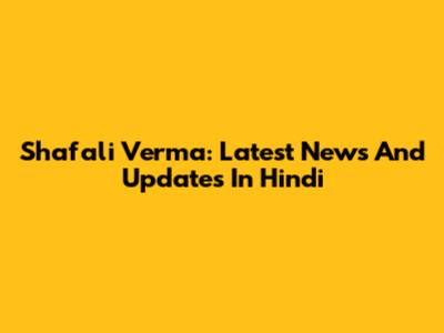 Shafali Verma: Latest News And Updates In Hindi