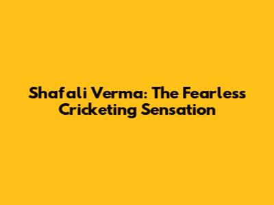 Shafali Verma: The Fearless Cricketing Sensation