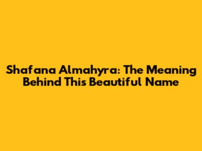 Shafana Almahyra: The Meaning Behind This Beautiful Name