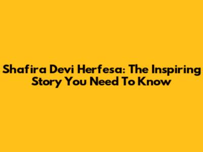 Shafira Devi Herfesa: The Inspiring Story You Need To Know