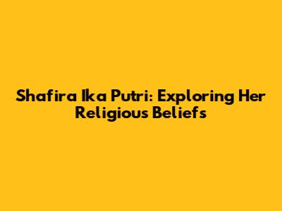 Shafira Ika Putri: Exploring Her Religious Beliefs