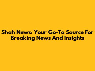 Shah News: Your Go-To Source For Breaking News And Insights