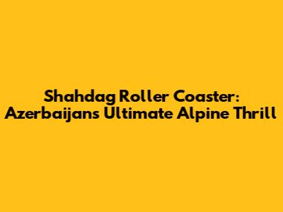 Shahdag Roller Coaster: Azerbaijan's Ultimate Alpine Thrill