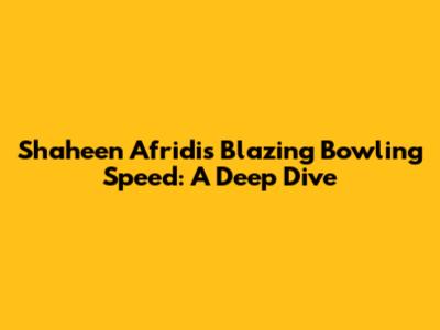 Shaheen Afridi's Blazing Bowling Speed: A Deep Dive