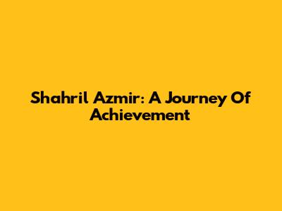 Shahril Azmir: A Journey Of Achievement