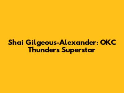Shai Gilgeous-Alexander: OKC Thunder's Superstar