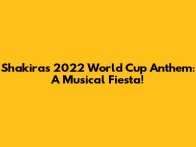 Shakira's 2022 World Cup Anthem: A Musical Fiesta!