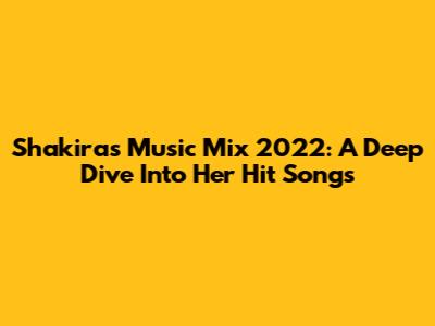 Shakira's Music Mix 2022: A Deep Dive Into Her Hit Songs